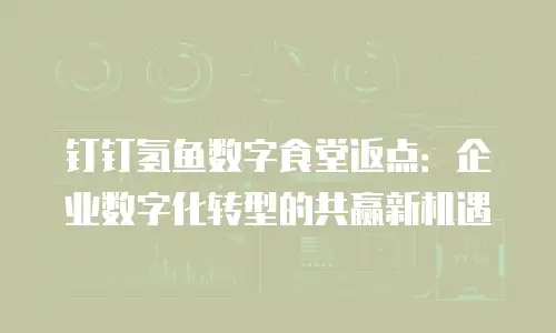 钉钉氢鱼数字食堂返点：企业数字化转型的共赢新机遇