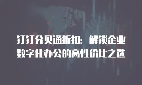 钉钉分贝通折扣：解锁企业数字化办公的高性价比之选