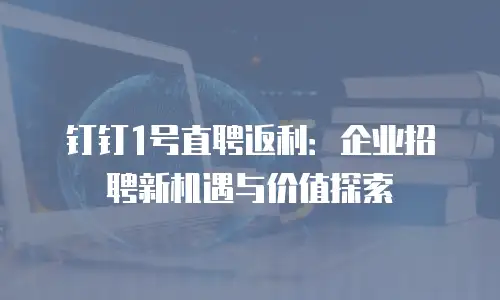 钉钉1号直聘返利：企业招聘新机遇与价值探索