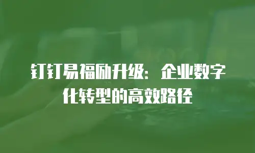 钉钉易福励升级：企业数字化转型的高效路径