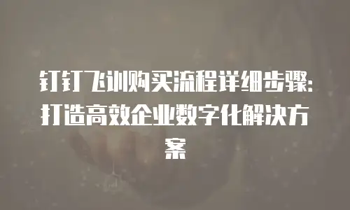 钉钉飞训购买流程详细步骤：打造高效企业数字化解决方案
