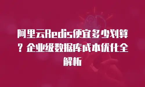 阿里云Redis便宜多少划算？企业级数据库成本优化全解析