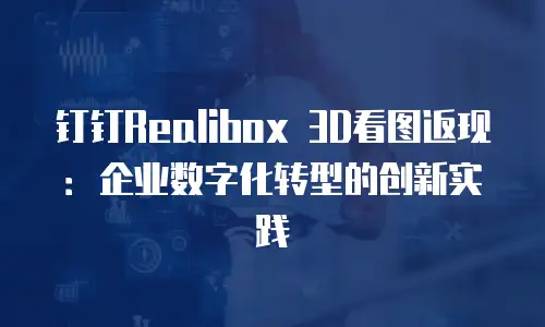 钉钉Realibox 3D看图返现：企业数字化转型的创新实践
