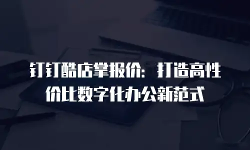 钉钉酷店掌报价：打造高性价比数字化办公新范式