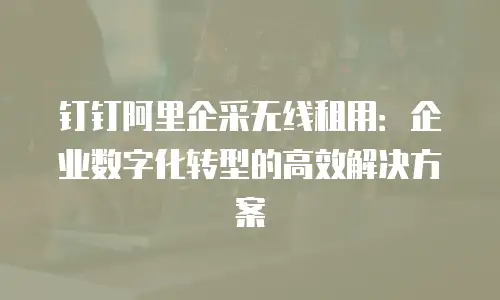 钉钉阿里企采无线租用：企业数字化转型的高效解决方案