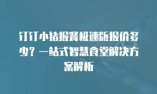 钉钉小猪报餐极速版报价多少？一站式智慧食堂解决方案解析