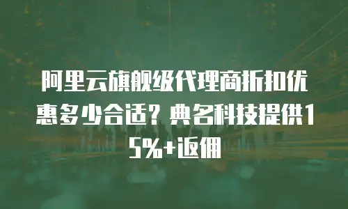 阿里云旗舰级代理商折扣优惠多少合适？典名科技提供15%+返佣