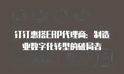 钉钉惠搭ERP代理商：制造业数字化转型的破局者