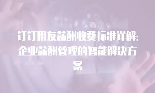 钉钉用友薪酬收费标准详解：企业薪酬管理的智能解决方案