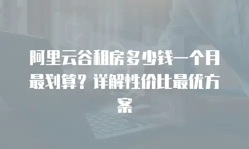阿里云谷租房多少钱一个月最划算？详解性价比最优方案