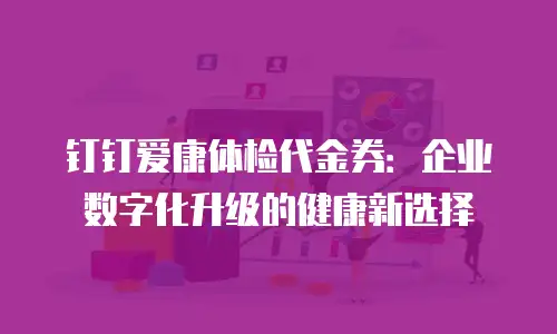 钉钉爱康体检代金券：企业数字化升级的健康新选择
