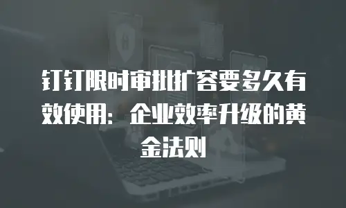 钉钉限时审批扩容要多久有效使用：企业效率升级的黄金法则