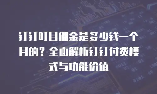 钉钉盯目佣金是多少钱一个月的？全面解析钉钉付费模式与功能价值