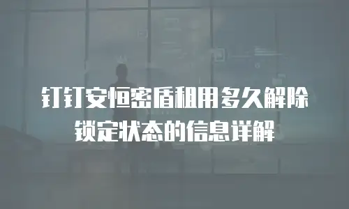 钉钉安恒密盾租用多久解除锁定状态的信息详解