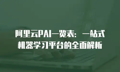阿里云PAI一览表：一站式机器学习平台的全面解析