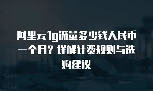 阿里云1g流量多少钱人民币一个月？详解计费规则与选购建议