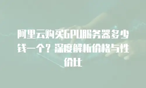 阿里云购买GPU服务器多少钱一个？深度解析价格与性价比