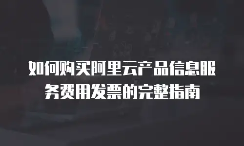 如何购买阿里云产品信息服务费用发票的完整指南