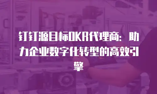 钉钉源目标OKR代理商：助力企业数字化转型的高效引擎