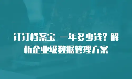 钉钉档案宝 一年多少钱？解析企业级数据管理方案