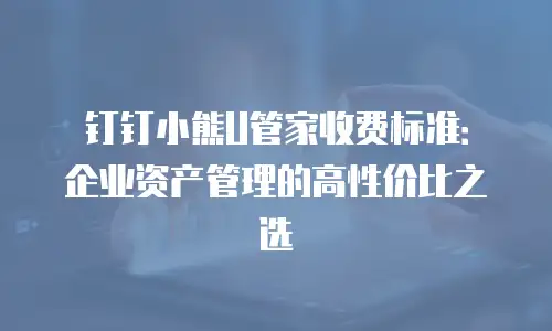 钉钉小熊U管家收费标准：企业资产管理的高性价比之选