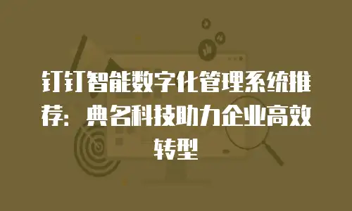 钉钉智能数字化管理系统推荐：典名科技助力企业高效转型
