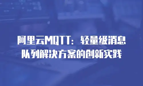 阿里云MQTT：轻量级消息队列解决方案的创新实践