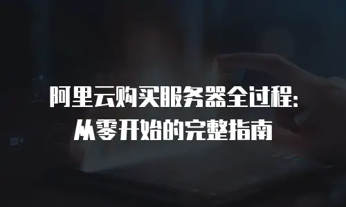 阿里云购买服务器全过程：从零开始的完整指南