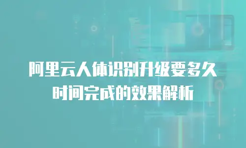 阿里云人体识别升级要多久时间完成的效果解析