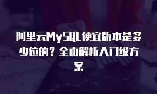 阿里云MySQL便宜版本是多少位的？全面解析入门级方案
