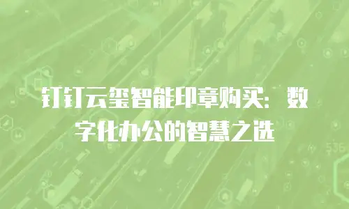 钉钉云玺智能印章购买：数字化办公的智慧之选