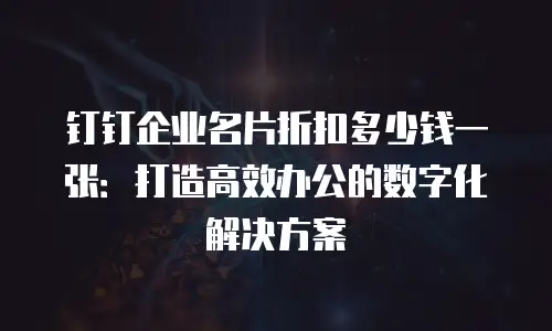 钉钉企业名片折扣多少钱一张：打造高效办公的数字化解决方案