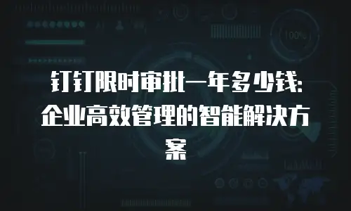 钉钉限时审批一年多少钱：企业高效管理的智能解决方案