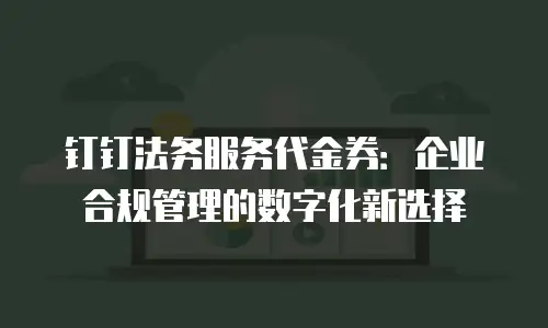 钉钉法务服务代金券：企业合规管理的数字化新选择