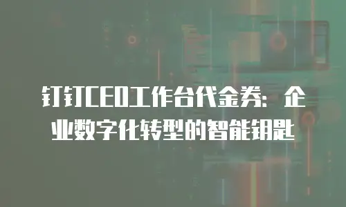 钉钉CEO工作台代金券：企业数字化转型的智能钥匙