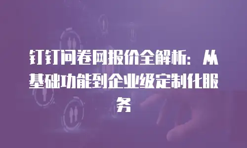 钉钉问卷网报价全解析：从基础功能到企业级定制化服务