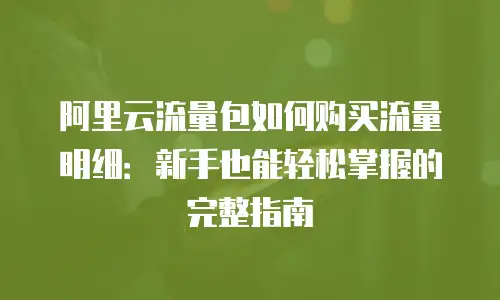 阿里云流量包如何购买流量明细：新手也能轻松掌握的完整指南