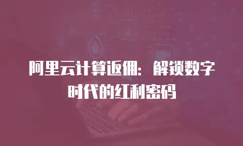 阿里云计算返佣：解锁数字时代的红利密码