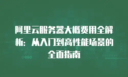 阿里云服务器大概费用全解析：从入门到高性能场景的全面指南