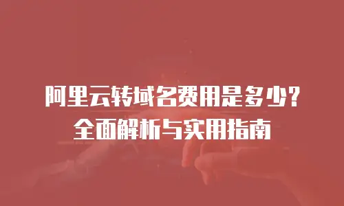 阿里云转域名费用是多少？全面解析与实用指南