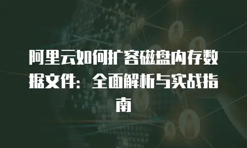 阿里云如何扩容磁盘内存数据文件：全面解析与实战指南