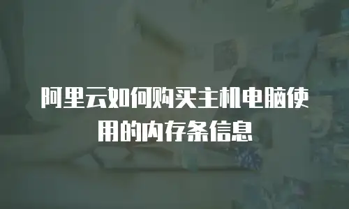 阿里云如何购买主机电脑使用的内存条信息