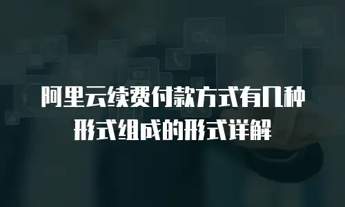 阿里云续费付款方式有几种形式组成的形式详解