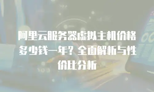 阿里云服务器虚拟主机价格多少钱一年？全面解析与性价比分析