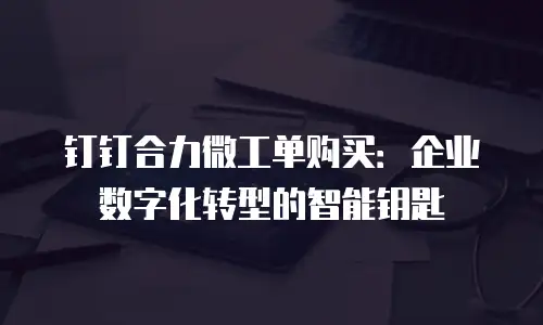 钉钉合力微工单购买：企业数字化转型的智能钥匙