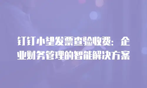 钉钉小望发票查验收费：企业财务管理的智能解决方案