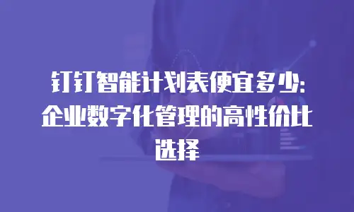 钉钉智能计划表便宜多少：企业数字化管理的高性价比选择
