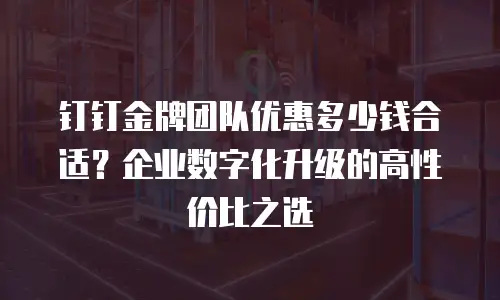 钉钉金牌团队优惠多少钱合适？企业数字化升级的高性价比之选