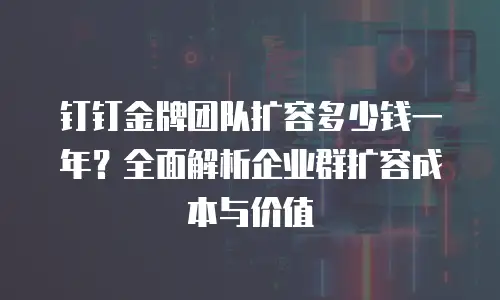 钉钉金牌团队扩容多少钱一年？全面解析企业群扩容成本与价值
