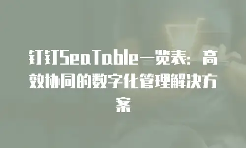 钉钉SeaTable一览表：高效协同的数字化管理解决方案